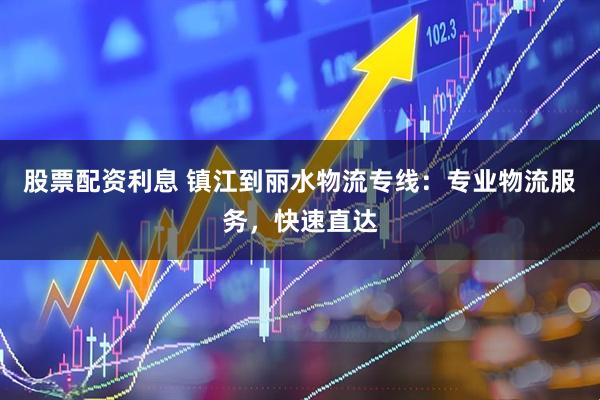 股票配资利息 镇江到丽水物流专线：专业物流服务，快速直达
