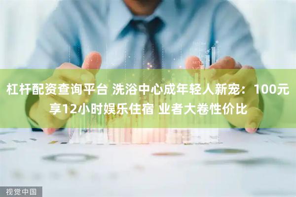 杠杆配资查询平台 洗浴中心成年轻人新宠：100元享12小时娱乐住宿 业者大卷性价比