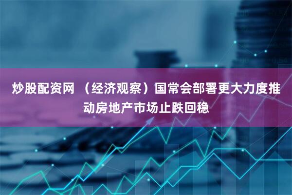 炒股配资网 （经济观察）国常会部署更大力度推动房地产市场止跌回稳