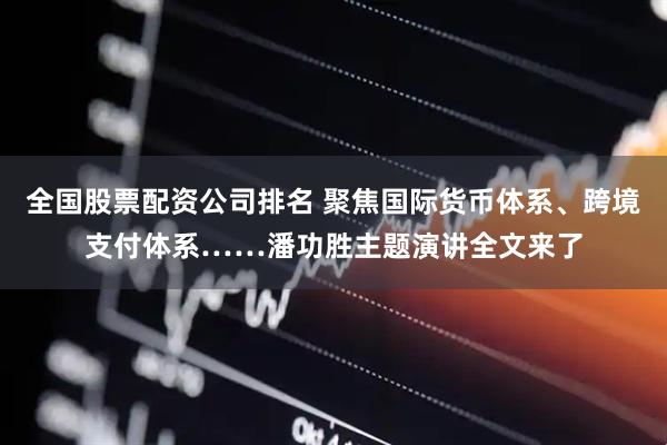 全国股票配资公司排名 聚焦国际货币体系、跨境支付体系……潘功胜主题演讲全文来了