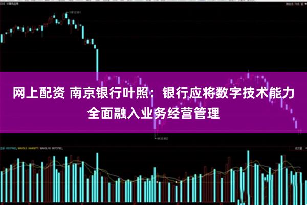网上配资 南京银行叶照：银行应将数字技术能力全面融入业务经营管理