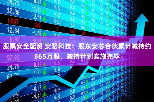 股票安全配资 安路科技：股东安芯合伙累计减持约365万股，减持计划实施完毕