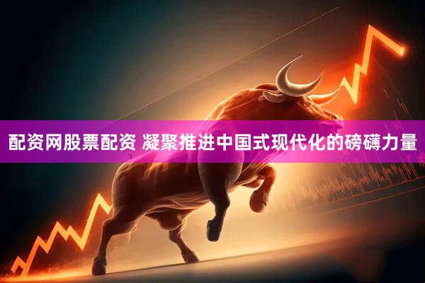 配资网股票配资 凝聚推进中国式现代化的磅礴力量