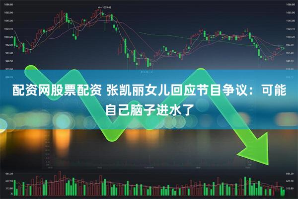 配资网股票配资 张凯丽女儿回应节目争议：可能自己脑子进水了