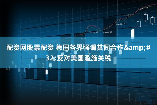 配资网股票配资 德国各界强调共同合作&#32;反对美国滥施关税