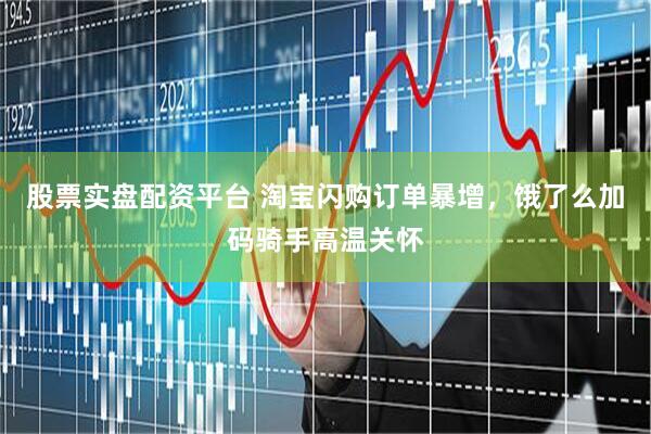 股票实盘配资平台 淘宝闪购订单暴增，饿了么加码骑手高温关怀