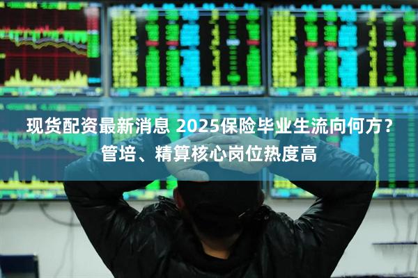 现货配资最新消息 2025保险毕业生流向何方？管培、精算核心岗位热度高