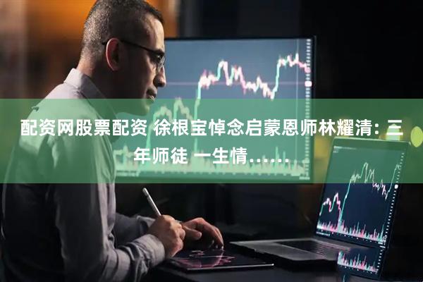 配资网股票配资 徐根宝悼念启蒙恩师林耀清: 三年师徒 一生情……