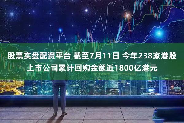 股票实盘配资平台 截至7月11日 今年238家港股上市公司累计回购金额近1800亿港元