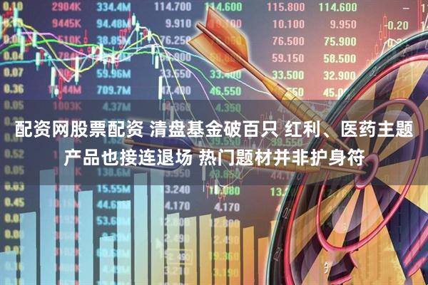 配资网股票配资 清盘基金破百只 红利、医药主题产品也接连退场 热门题材并非护身符