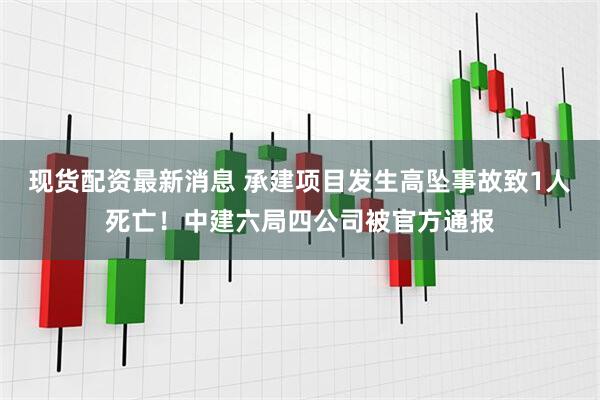 现货配资最新消息 承建项目发生高坠事故致1人死亡！中建六局四公司被官方通报