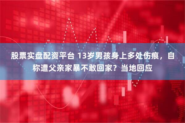 股票实盘配资平台 13岁男孩身上多处伤痕，自称遭父亲家暴不敢回家？当地回应