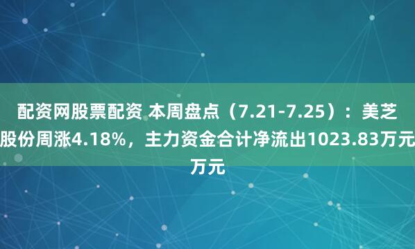 配资网股票配资 本周盘点（7.21-7.25）：美芝股份周涨4.18%，主力资金合计净流出1023.83万元