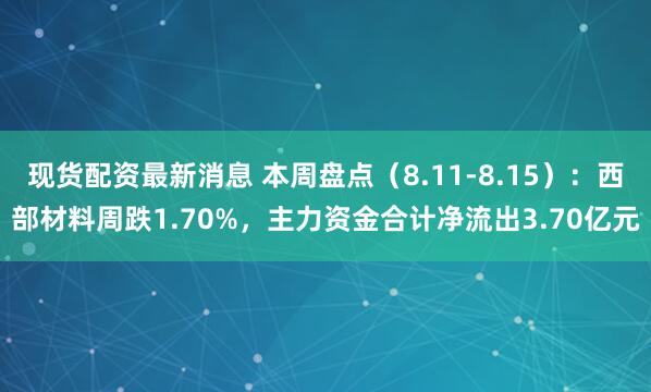 现货配资最新消息 本周盘点（8.11-8.15）：西部材料周跌1.70%，主力资金合计净流出3.70亿元