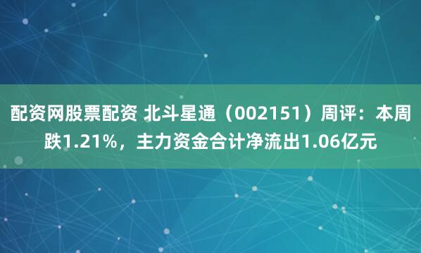 配资网股票配资 北斗星通（002151）周评：本周跌1.21%，主力资金合计净流出1.06亿元