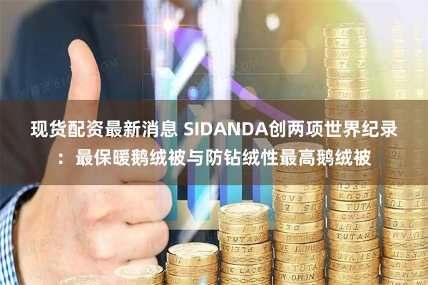 现货配资最新消息 SIDANDA创两项世界纪录：最保暖鹅绒被与防钻绒性最高鹅绒被