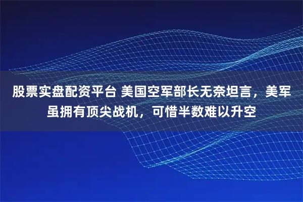 股票实盘配资平台 美国空军部长无奈坦言，美军虽拥有顶尖战机，可惜半数难以升空