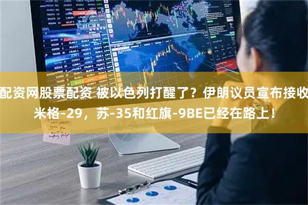 配资网股票配资 被以色列打醒了？伊朗议员宣布接收米格-29，苏-35和红旗-9BE已经在路上！