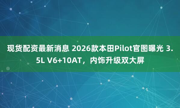 现货配资最新消息 2026款本田Pilot官图曝光 3.5L V6+10AT，内饰升级双大屏