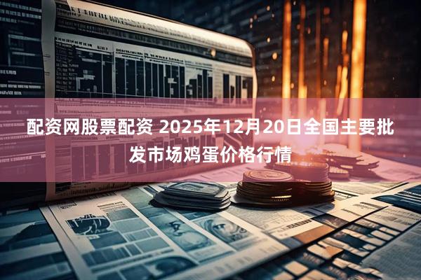 配资网股票配资 2025年12月20日全国主要批发市场鸡蛋价格行情