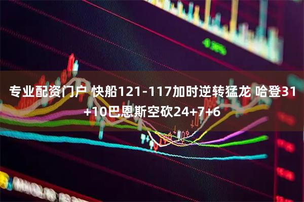 专业配资门户 快船121-117加时逆转猛龙 哈登31+10巴恩斯空砍24+7+6