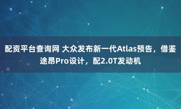 配资平台查询网 大众发布新一代Atlas预告，借鉴途昂Pro设计，配2.0T发动机