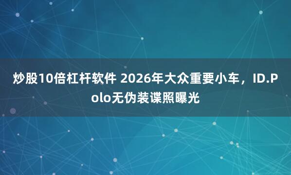 炒股10倍杠杆软件 2026年大众重要小车，ID.Polo无伪装谍照曝光