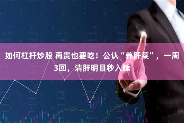 如何杠杆炒股 再贵也要吃！公认“养肝菜”，一周3回，清肝明目秒入睡