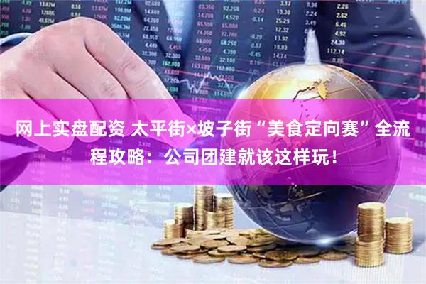 网上实盘配资 太平街×坡子街“美食定向赛”全流程攻略：公司团建就该这样玩！