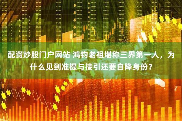 配资炒股门户网站 鸿钧老祖堪称三界第一人，为什么见到准提与接引还要自降身份？