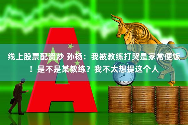 线上股票配资炒 孙杨：我被教练打哭是家常便饭！是不是某教练？我不太想提这个人