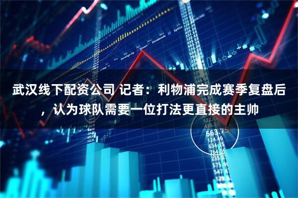 武汉线下配资公司 记者：利物浦完成赛季复盘后，认为球队需要一位打法更直接的主帅