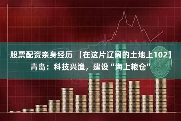 股票配资亲身经历 【在这片辽阔的土地上102】青岛：科技兴渔，建设“海上粮仓”
